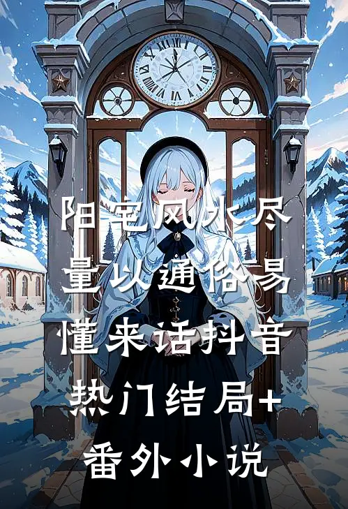 阳宅风水尽量以通俗易懂来话抖音热门结局+番外小说
