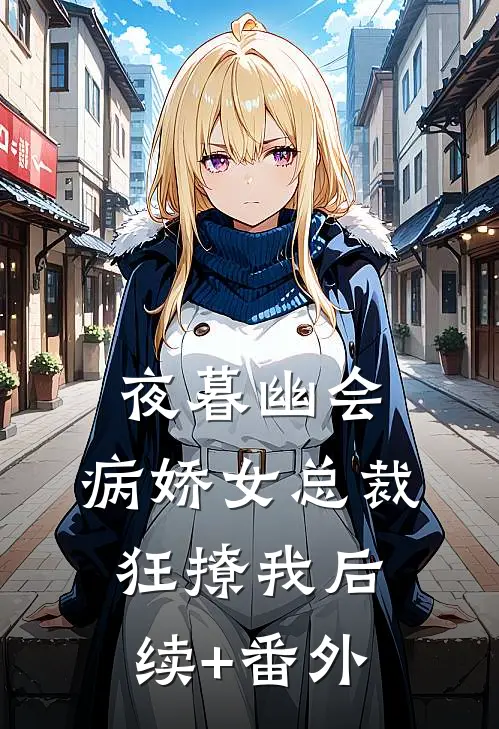 夜暮幽会，病娇女总裁狂撩我后续+番外
