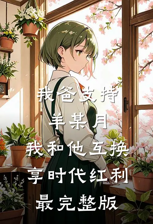 我爸支持羊某月，我和他互换享时代红利最完整版
