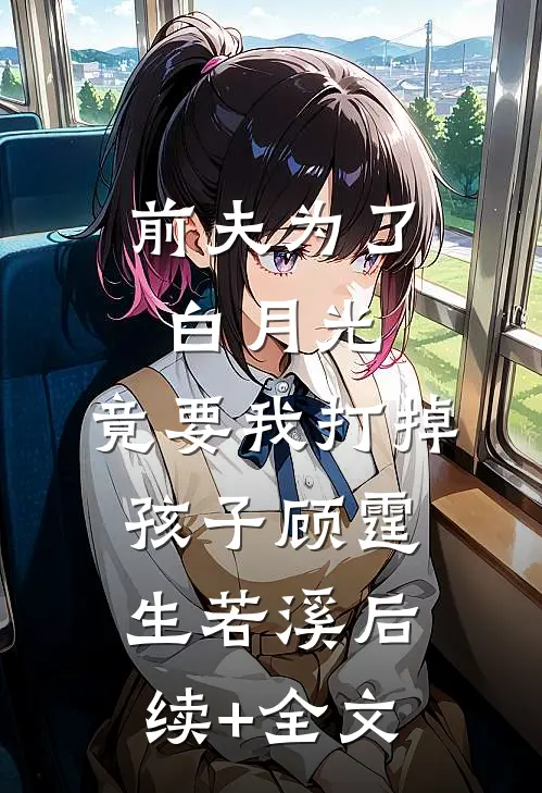 前夫为了白月光，竟要我打掉孩子顾霆生若溪后续+全文