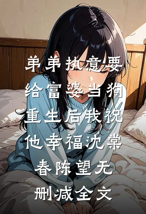 弟弟执意要给富婆当狗，重生后我祝他幸福沈棠春陈望无删减全文