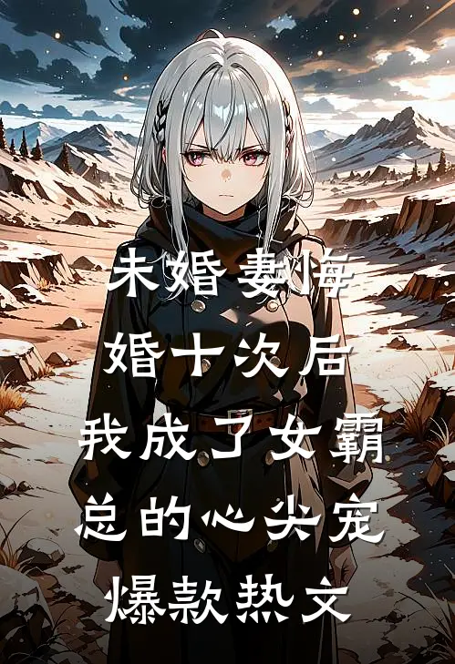 未婚妻悔婚十次后，我成了女霸总的心尖宠爆款热文