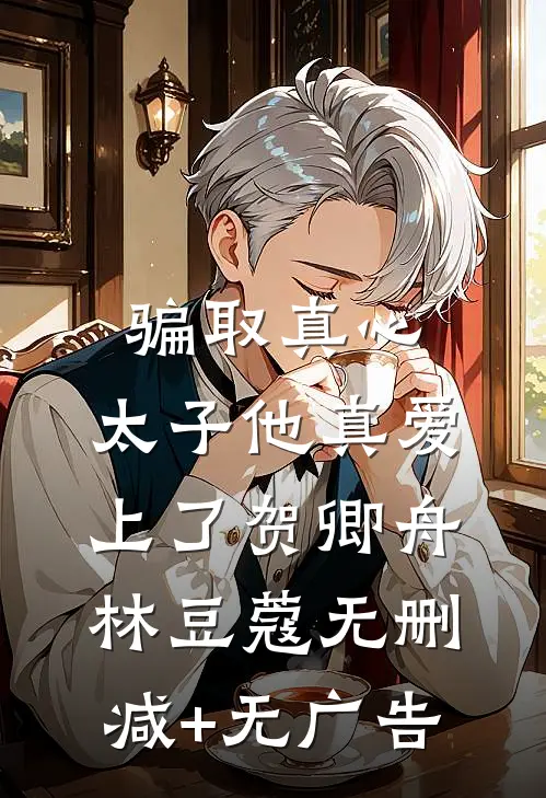 骗取真心，太子他真爱上了贺卿舟林豆蔻无删减+无广告