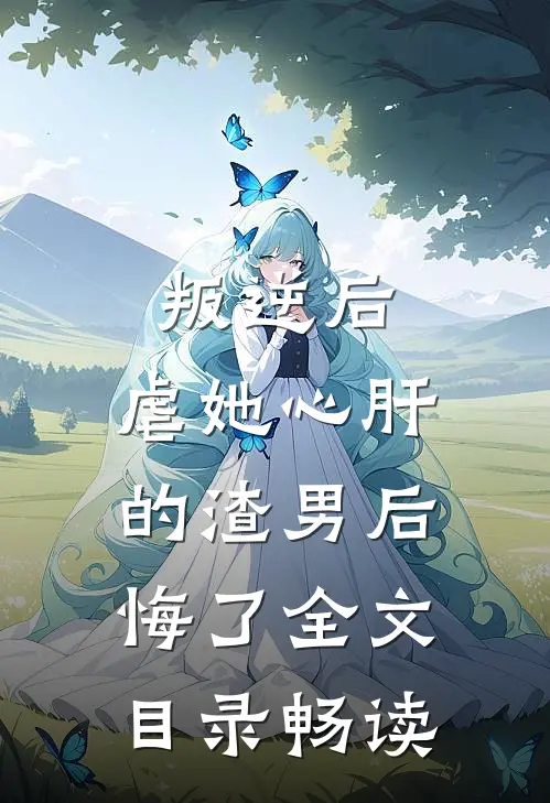 叛逆后，虐她心肝的渣男后悔了全文目录畅读