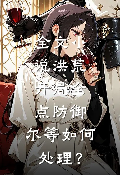 全文小说洪荒：开局全点防御，尔等如何处理？