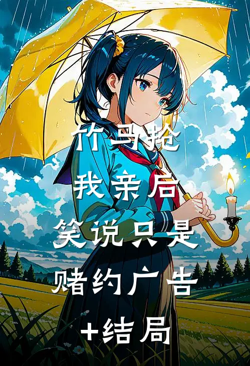 竹马抢我亲后， 笑说只是赌约广告+结局