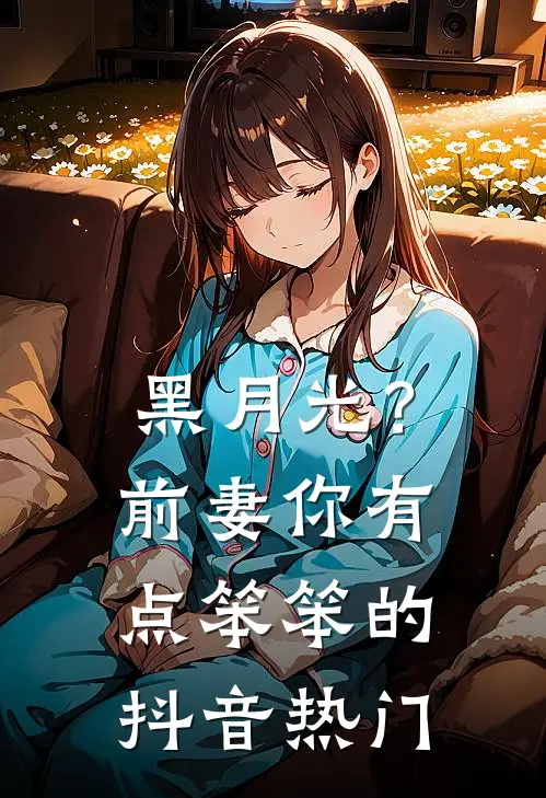 黑月光？前妻你有点笨笨的抖音热门