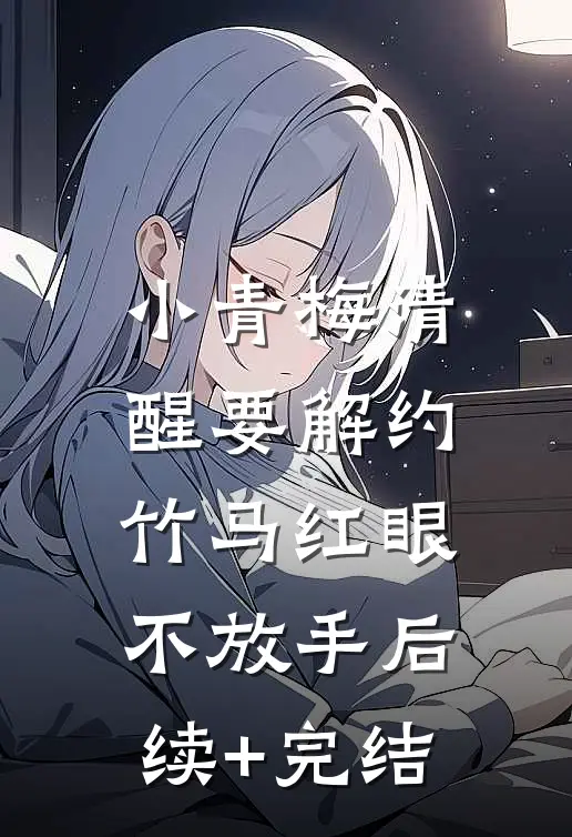 小青梅清醒要解约，竹马红眼不放手后续+完结