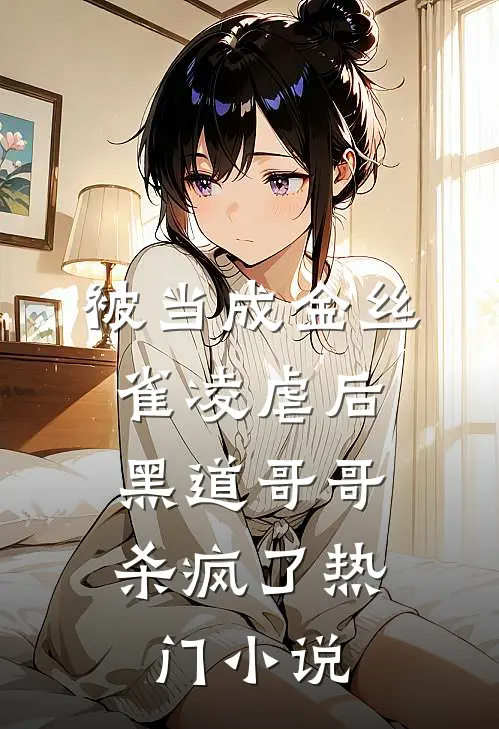 被当成金丝雀凌虐后，黑道哥哥杀疯了热门小说