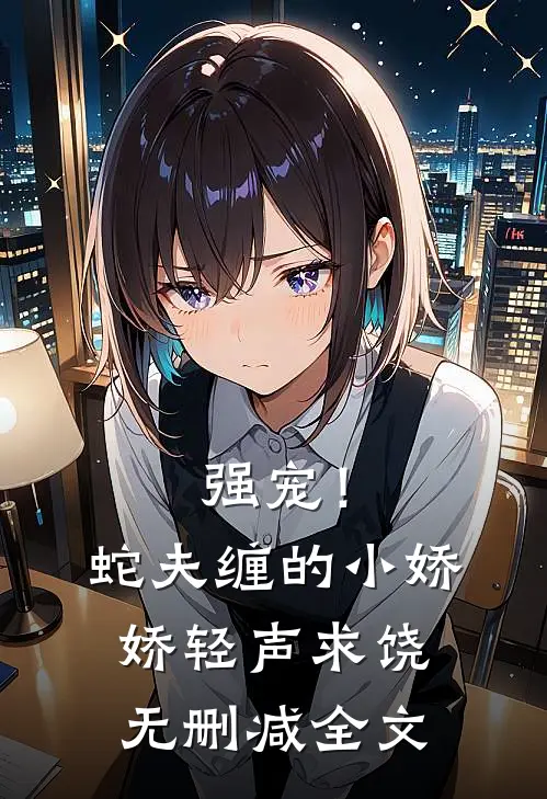 强宠！蛇夫缠的小娇娇轻声求饶无删减全文