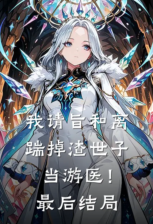 我请旨和离，踹掉渣世子当游医！最后结局