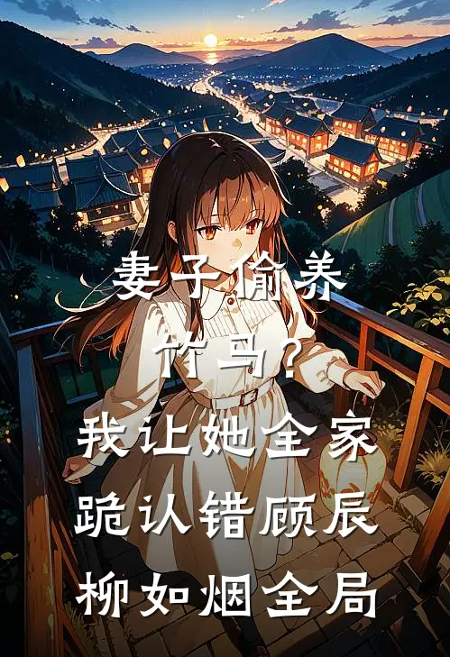 妻子偷养竹马？我让她全家跪认错顾辰柳如烟全局