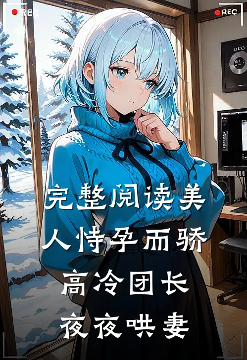 完整阅读美人恃孕而骄，高冷团长夜夜哄妻