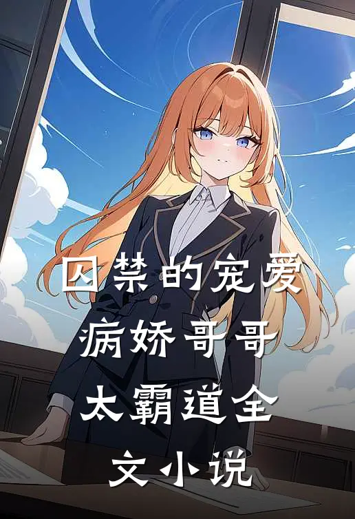 囚禁的宠爱病娇哥哥太霸道全文免费阅读