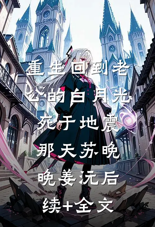重生回到老公的白月光死于地震那天苏晚晚姜沅后续+全文