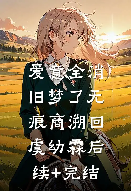 爱意全消，旧梦了无痕商溯回虞幼霖后续+完结