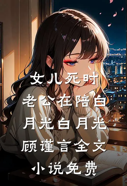 女儿死时，老公在陪白月光白月光顾谨言全文小说免费