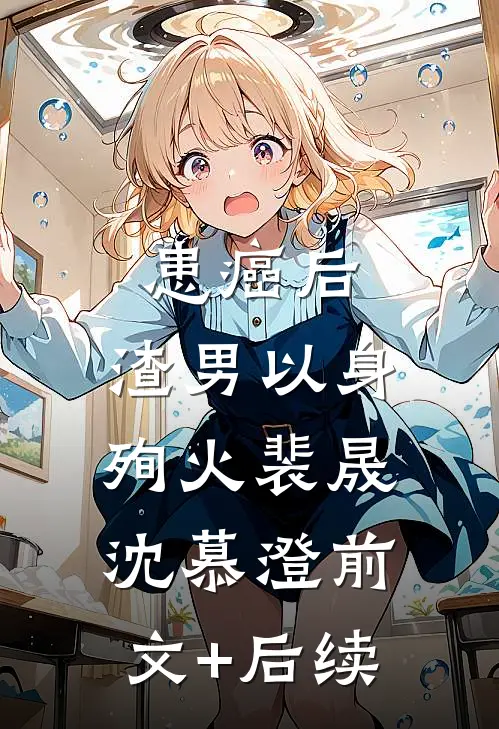 患癌后，渣男以身殉火裴晟沈慕澄前文+后续