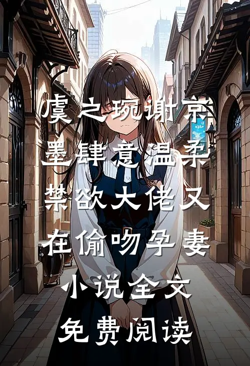 虞之琬谢京墨肆意温柔，禁欲大佬又在偷吻孕妻小说全文免费阅读