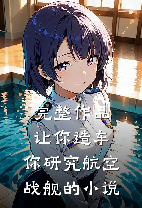 完整作品让你造车,你研究航空战舰的小说