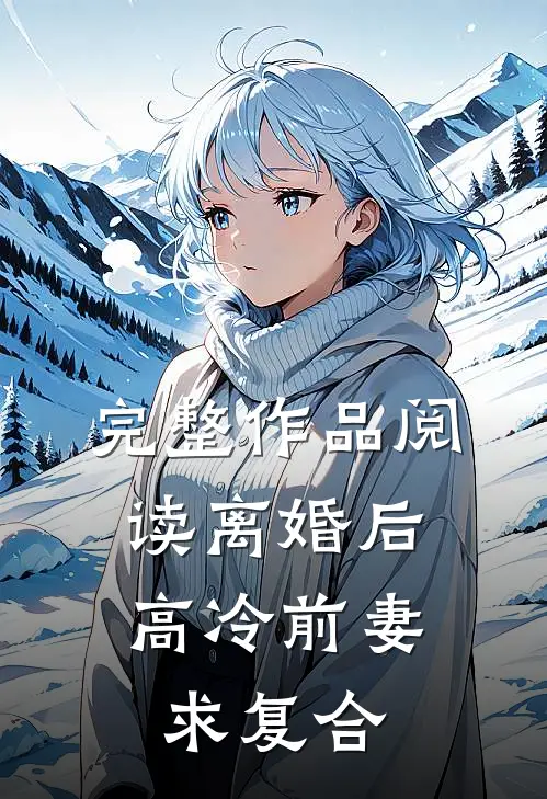 完整作品阅读离婚后，高冷前妻求复合