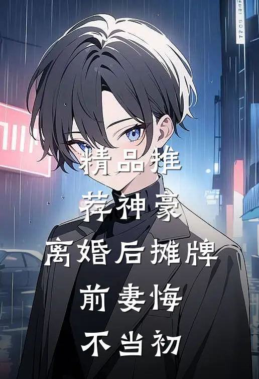 精品推荐神豪：离婚后摊牌，前妻悔不当初