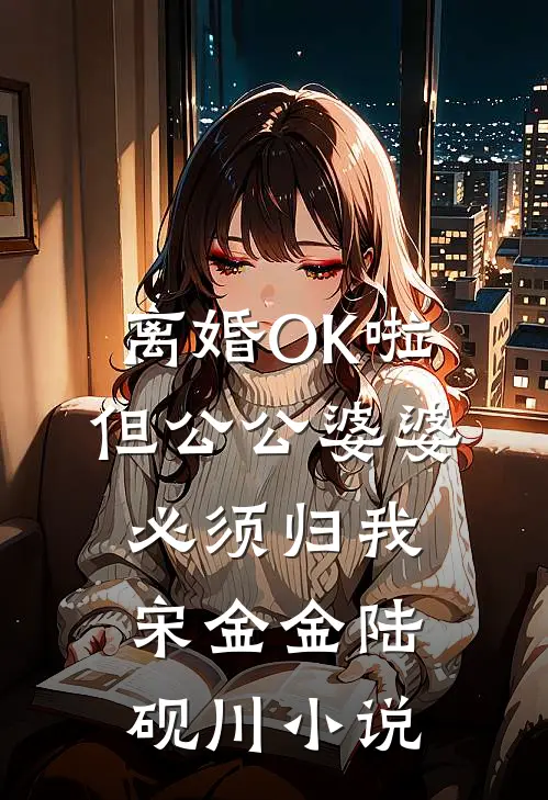 离婚OK啦，但公公婆婆必须归我宋金金陆砚川小说