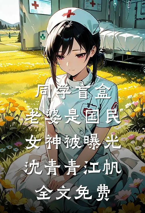 同学盲盒，老婆是国民女神被曝光沈青青江帆全文免费