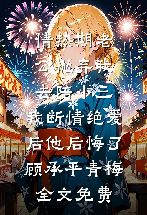 情热期老公抛弃我去陪小三，我断情绝爱后他后悔了顾承平青梅全文免费