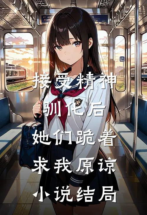 接受精神驯化后，她们跪着求我原谅小说结局