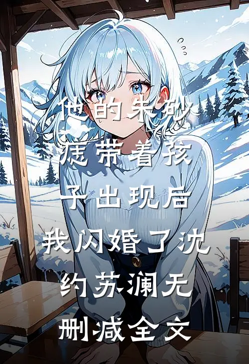 他的朱砂痣带着孩子出现后，我闪婚了沈约苏澜无删减全文
