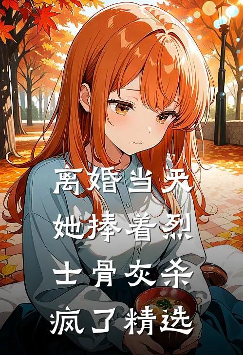 离婚当天，她捧着烈士骨灰杀疯了精选