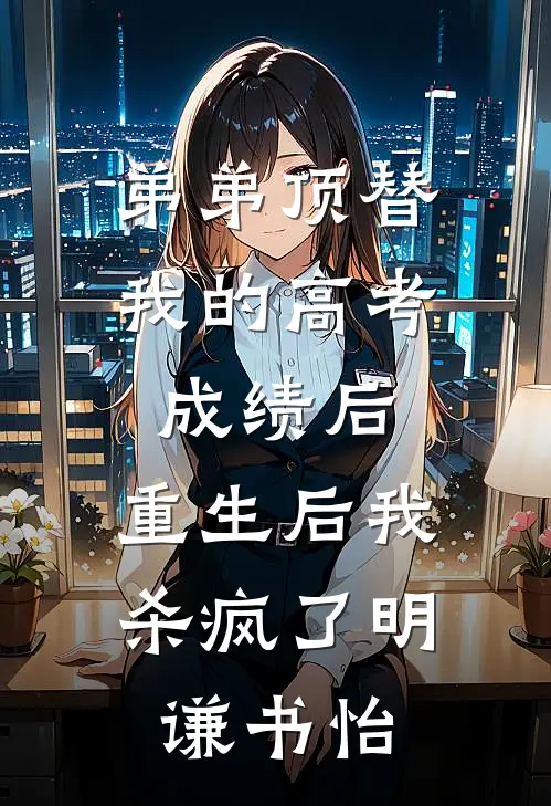弟弟顶替我的高考成绩后，重生后我杀疯了明谦书怡
