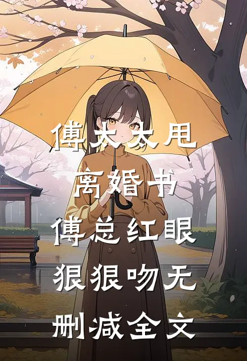 傅太太甩离婚书，傅总红眼狠狠吻无删减全文