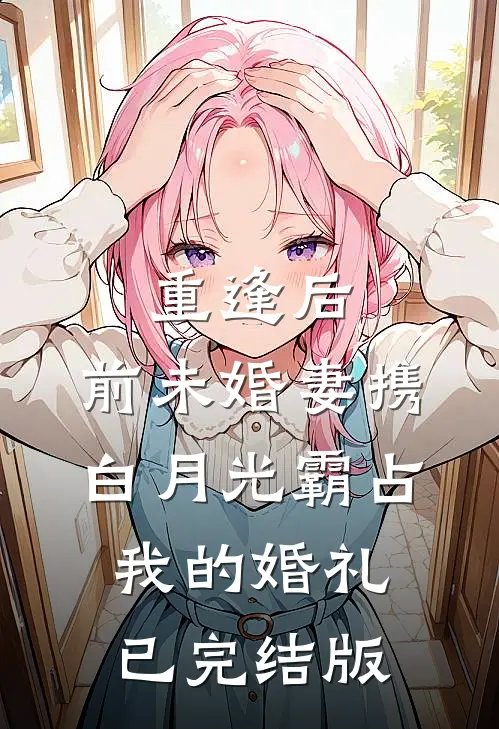 重逢后，前未婚妻携白月光霸占我的婚礼已完结版