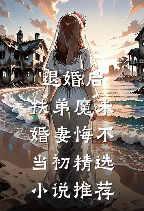 退婚后，扶弟魔未婚妻悔不当初精选小说推荐