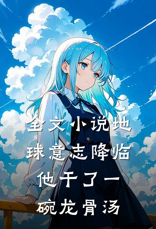 全文小说地球意志降临，他干了一碗龙骨汤