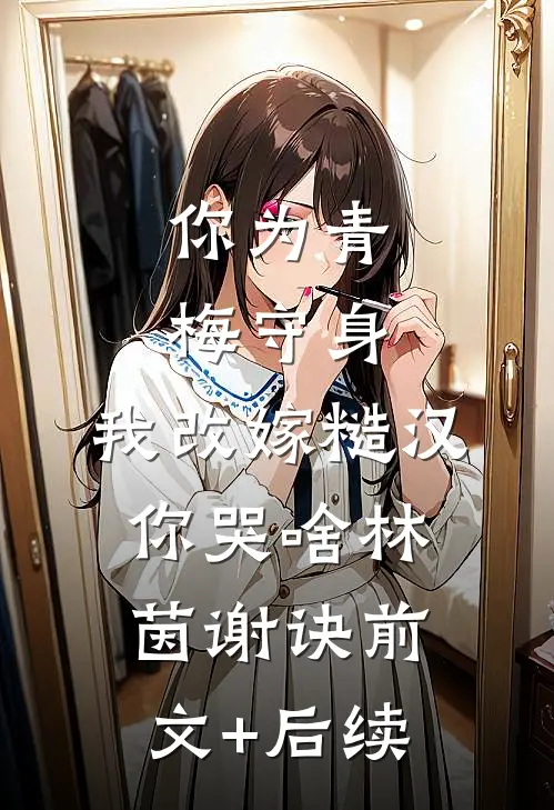 你为青梅守身，我改嫁糙汉你哭啥林茵谢诀前文+后续