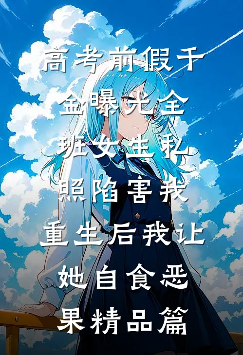 高考前假千金曝光全班女生私照陷害我，重生后我让她自食恶果精品篇