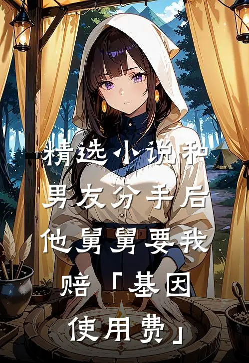 精选小说和男友分手后，他舅舅要我赔「基因使用费」