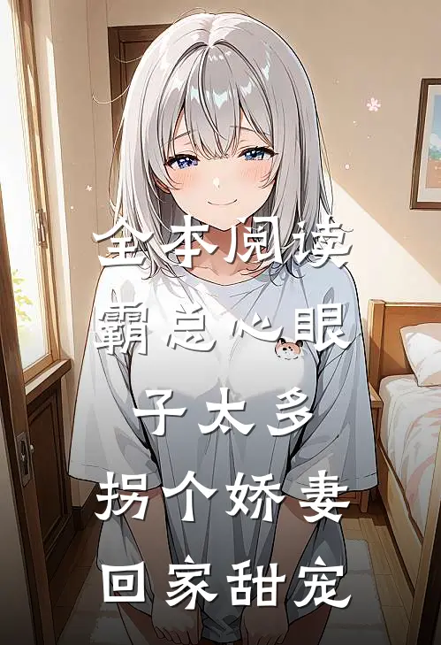 全本阅读霸总心眼子太多，拐个娇妻回家甜宠