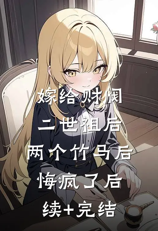 嫁给财阀二世祖后，两个竹马后悔疯了后续+完结