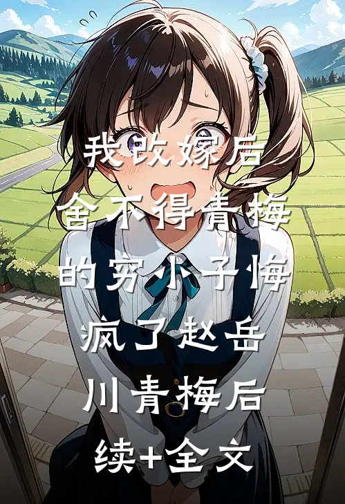 我改嫁后，舍不得青梅的穷小子悔疯了赵岳川青梅后续+全文