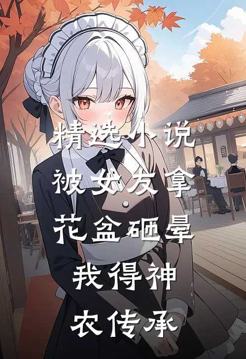 精选小说被女友拿花盆砸晕，我得神农传承