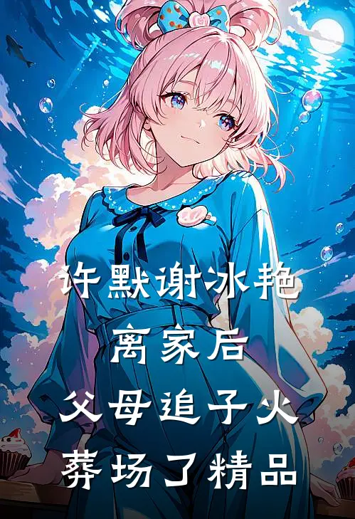 许默谢冰艳:离家后,父母追子火葬场了精品