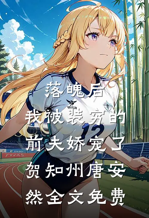 落魄后，我被装穷的前夫娇宠了贺知州唐安然全文免费