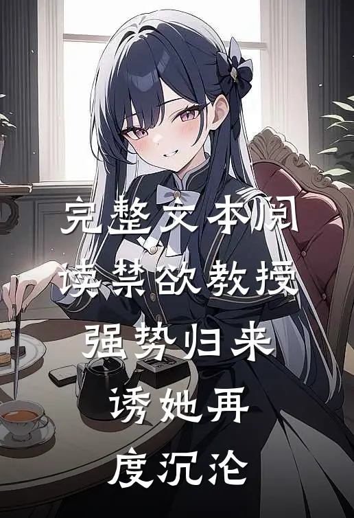 完整文本阅读禁欲教授强势归来，诱她再度沉沦