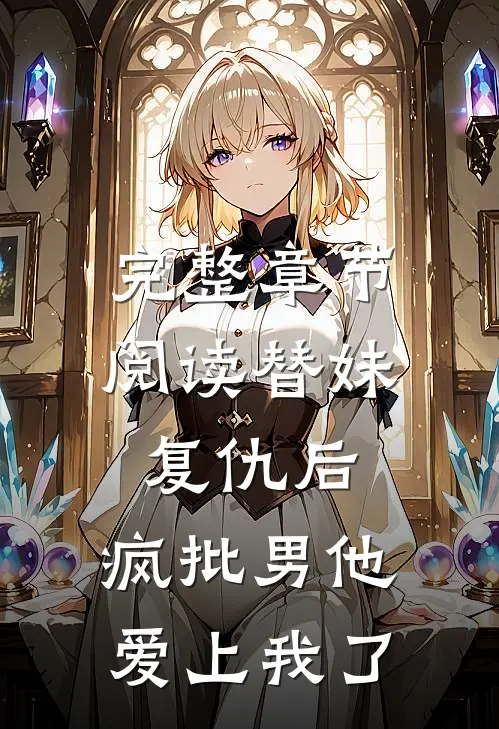 完整章节阅读替妹复仇后，疯批男他爱上我了