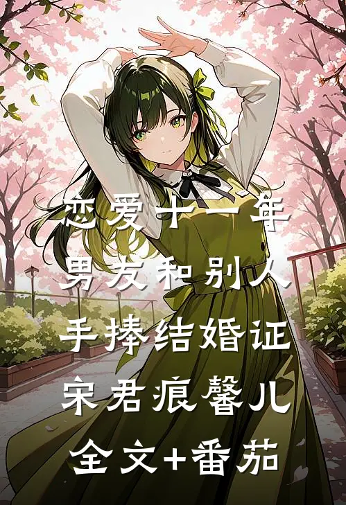 恋爱十一年，男友和别人手捧结婚证宋君痕馨儿全文+番茄