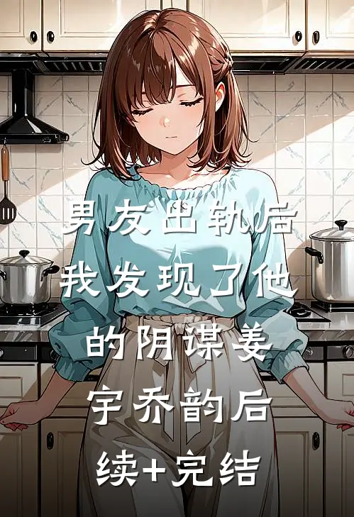 男友出轨后我发现了他的阴谋姜宇乔韵后续+完结